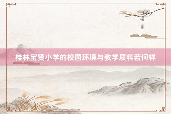 桂林宝贤小学的校园环境与教学质料若何样