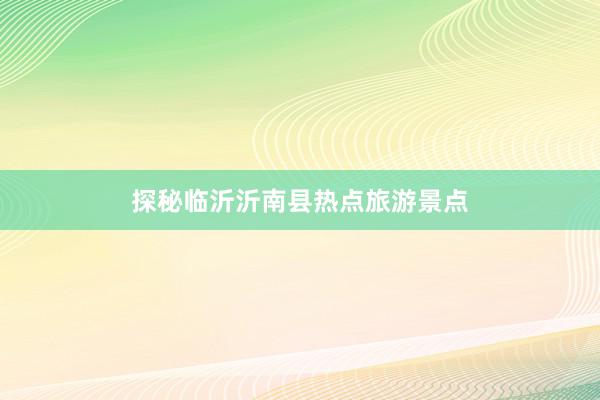 探秘临沂沂南县热点旅游景点