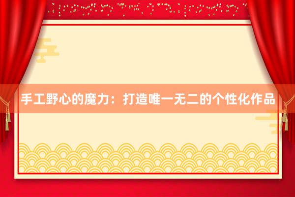 手工野心的魔力：打造唯一无二的个性化作品