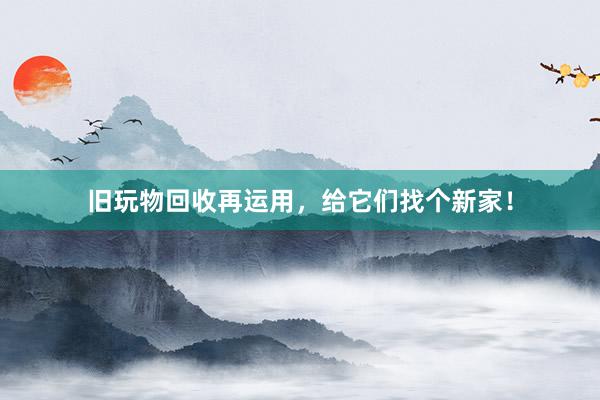 旧玩物回收再运用，给它们找个新家！