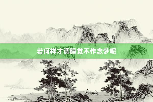 若何样才调睡觉不作念梦呢