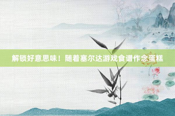 解锁好意思味！随着塞尔达游戏食谱作念蛋糕