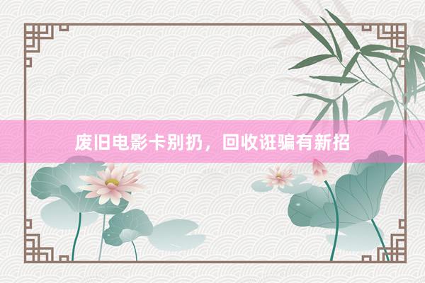 废旧电影卡别扔，回收诳骗有新招