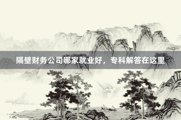 隔壁财务公司哪家就业好，专科解答在这里