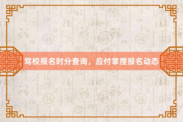 驾校报名时分查询，应付掌捏报名动态