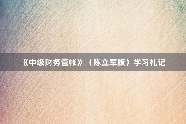 《中级财务管帐》（陈立军版）学习札记