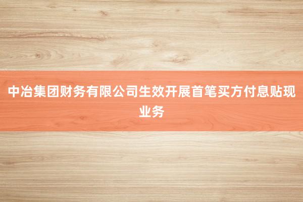 中冶集团财务有限公司生效开展首笔买方付息贴现业务