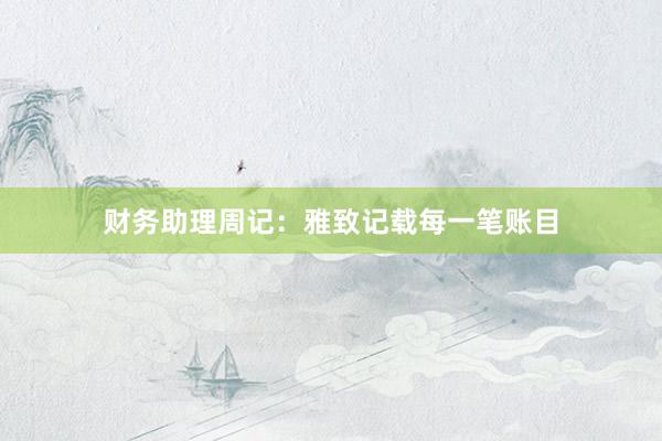 财务助理周记：雅致记载每一笔账目